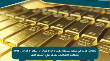 تحديث جديد في سعر سبيكة ذهب 5 جرام عيار 21 اليوم الأحد 27-7-2025 بمحلات الصاغة.. تعرف على السعر الآن